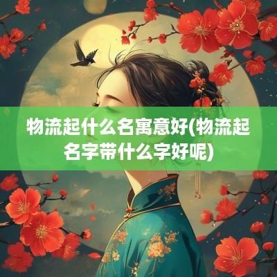 物流起什么名寓意好(物流起名字带什么字好呢)