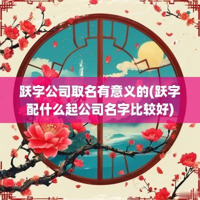跃字公司取名有意义的(跃字配什么起公司名字比较好)