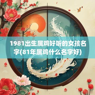 1981出生属鸡好听的女孩名字(81年属鸡什么名字好)