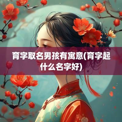 育字取名男孩有寓意(育字起什么名字好)