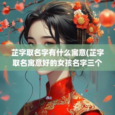 芷字取名字有什么寓意(芷字取名寓意好的女孩名字三个字)