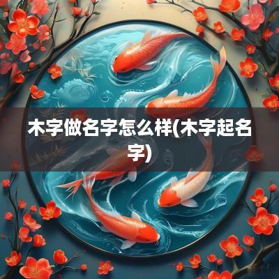 木字做名字怎么样(木字起名字)