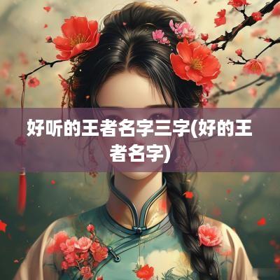好听的王者名字三字(好的王者名字)