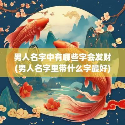 男人名字中有哪些字会发财(男人名字里带什么字最好)