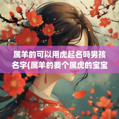 属羊的可以用虎起名吗男孩名字(属羊的要个属虎的宝宝好不好)