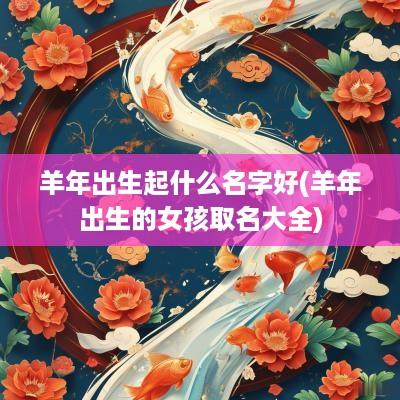 羊年出生起什么名字好(羊年出生的女孩取名大全)