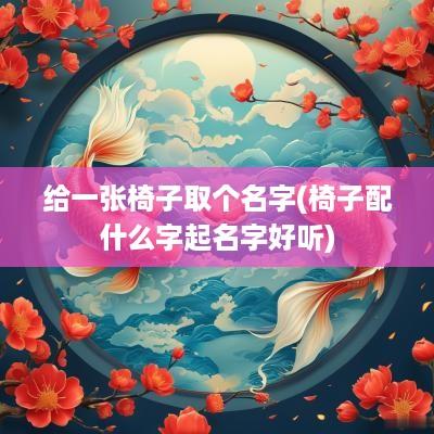 给一张椅子取个名字(椅子配什么字起名字好听)