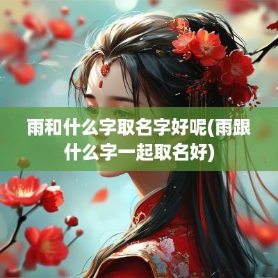 雨和什么字取名字好呢(雨跟什么字一起取名好)