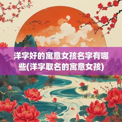 洋字好的寓意女孩名字有哪些(洋字取名的寓意女孩)