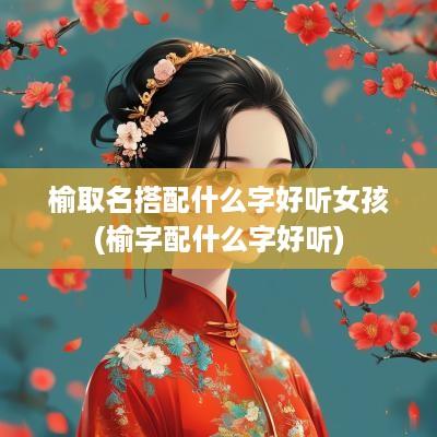 榆取名搭配什么字好听女孩(榆字配什么字好听)