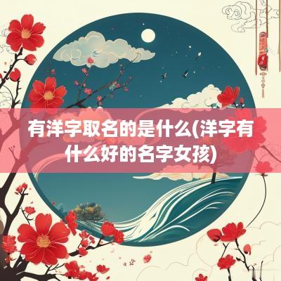 有洋字取名的是什么(洋字有什么好的名字女孩)
