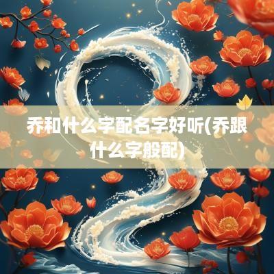 乔和什么字配名字好听(乔跟什么字般配)