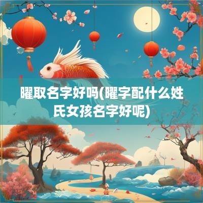 曜取名字好吗(曜字配什么姓氏女孩名字好呢)