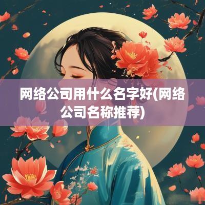 网络公司用什么名字好(网络公司名称推荐)