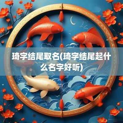 琦字结尾取名(琦字结尾起什么名字好听)