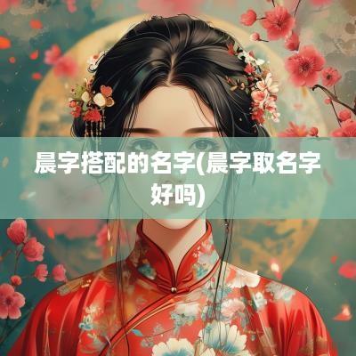 晨字搭配的名字(晨字取名字好吗)