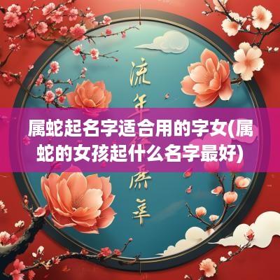 属蛇起名字适合用的字女(属蛇的女孩起什么名字最好)