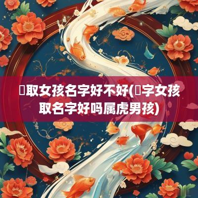 锜取女孩名字好不好(锜字女孩取名字好吗属虎男孩)