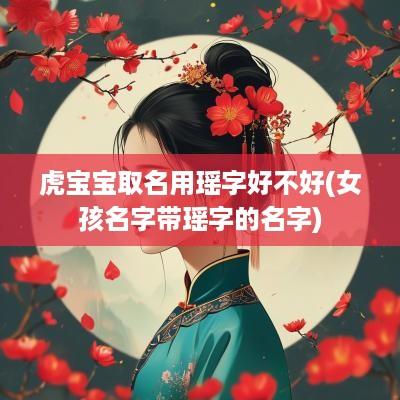 虎宝宝取名用瑶字好不好(女孩名字带瑶字的名字)
