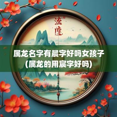 属龙名字有晨字好吗女孩子(属龙的用宸字好吗)
