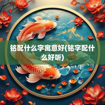 铭配什么字寓意好(铭字配什么好听)