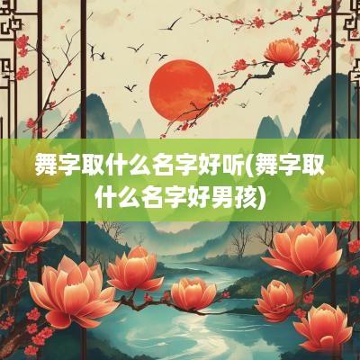 舞字取什么名字好听(舞字取什么名字好男孩)