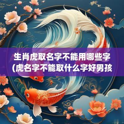 生肖虎取名字不能用哪些字(虎名字不能取什么字好男孩子)