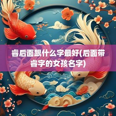 睿后面跟什么字最好(后面带睿字的女孩名字)