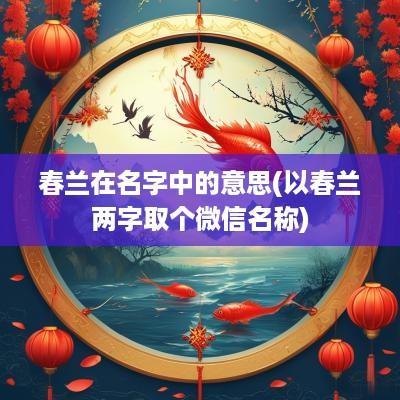 春兰在名字中的意思(以春兰两字取个微信名称)