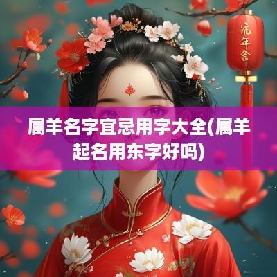 属羊名字宜忌用字大全(属羊起名用东字好吗)