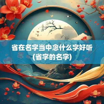 省在名字当中念什么字好听(省字的名字)