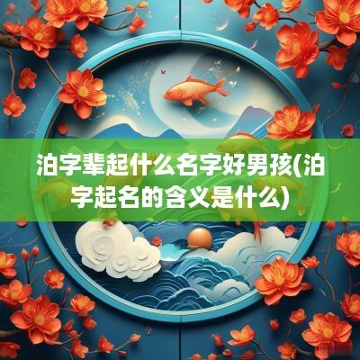 泊字辈起什么名字好男孩(泊字起名的含义是什么)
