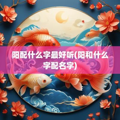 阳配什么字最好听(阳和什么字配名字)