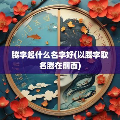 腾字起什么名字好(以腾字取名腾在前面)