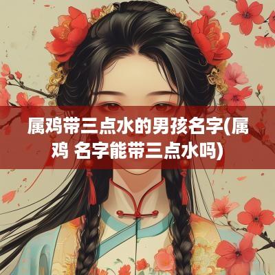 属鸡带三点水的男孩名字(属鸡 名字能带三点水吗)
