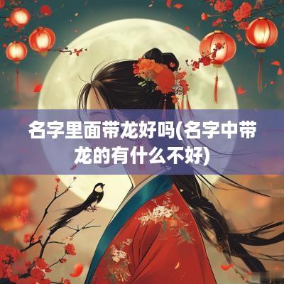 名字里面带龙好吗(名字中带龙的有什么不好)