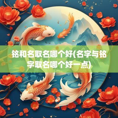 铭和名取名哪个好(名字与铭字取名哪个好一点)