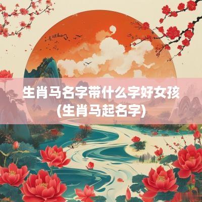 生肖马名字带什么字好女孩(生肖马起名字)
