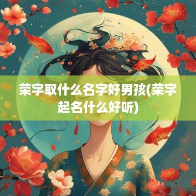 荣字取什么名字好男孩(荣字起名什么好听)