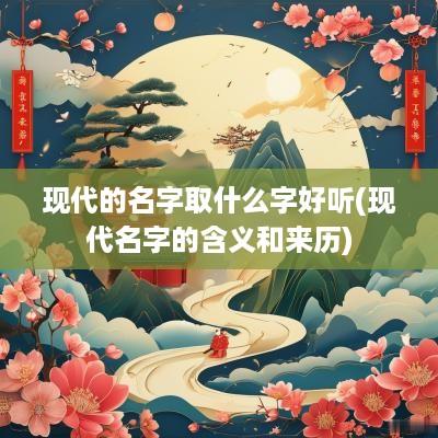 现代的名字取什么字好听(现代名字的含义和来历)