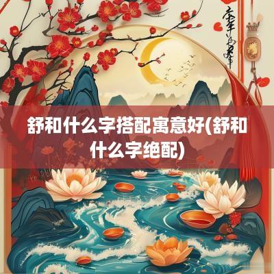 舒和什么字搭配寓意好(舒和什么字绝配)