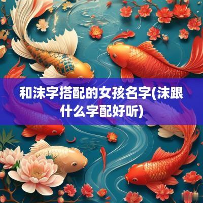 和沫字搭配的女孩名字(沫跟什么字配好听)
