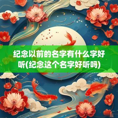 纪念以前的名字有什么字好听(纪念这个名字好听吗)