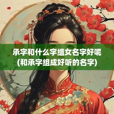 承字和什么字组女名字好呢(和承字组成好听的名字)