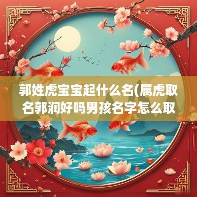 郭姓虎宝宝起什么名(属虎取名郭润好吗男孩名字怎么取)
