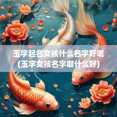 玉字起名女孩什么名字好呢(玉字女孩名字取什么好)