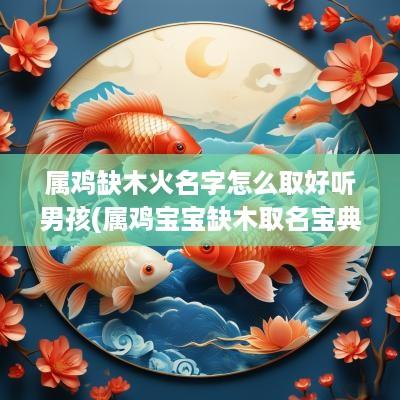 属鸡缺木火名字怎么取好听男孩(属鸡宝宝缺木取名宝典)