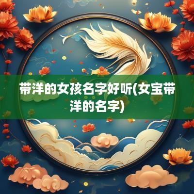 带洋的女孩名字好听(女宝带洋的名字)
