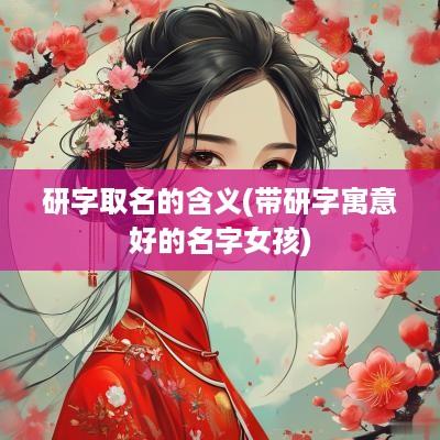 研字取名的含义(带研字寓意好的名字女孩)