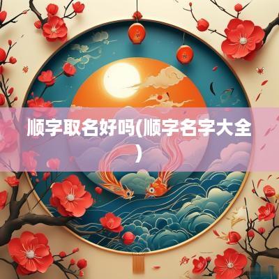 顺字取名好吗(顺字名字大全)
